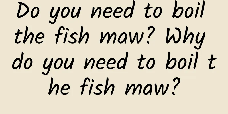 Do you need to boil the fish maw? Why do you need to boil the fish maw?