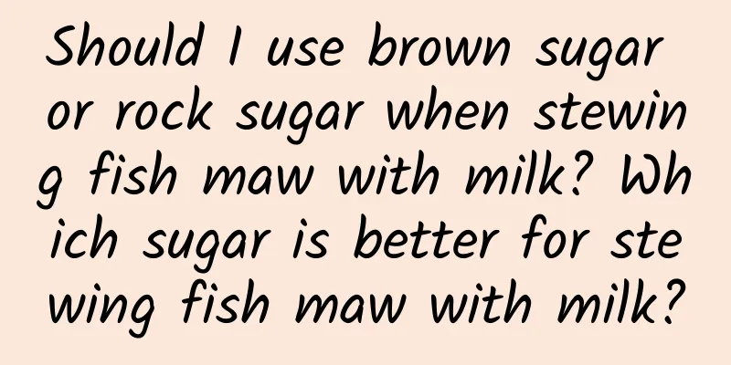 Should I use brown sugar or rock sugar when stewing fish maw with milk? Which sugar is better for stewing fish maw with milk?