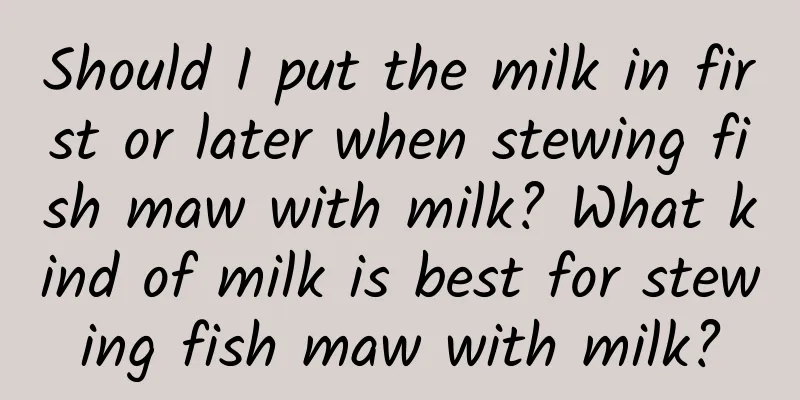 Should I put the milk in first or later when stewing fish maw with milk? What kind of milk is best for stewing fish maw with milk?