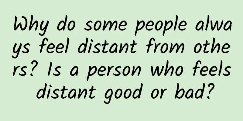 Why do some people always feel distant from others? Is a person who feels distant good or bad?