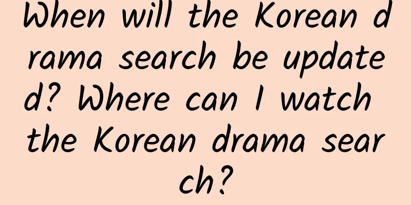 When will the Korean drama search be updated? Where can I watch the Korean drama search?