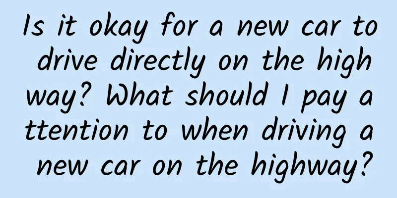 Is it okay for a new car to drive directly on the highway? What should I pay attention to when driving a new car on the highway?