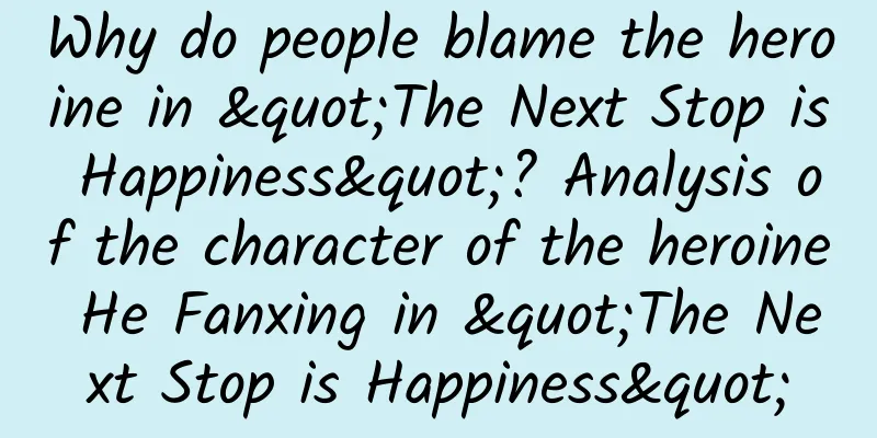 Why do people blame the heroine in "The Next Stop is Happiness"? Analysis of the character of the heroine He Fanxing in "The Next Stop is Happiness"