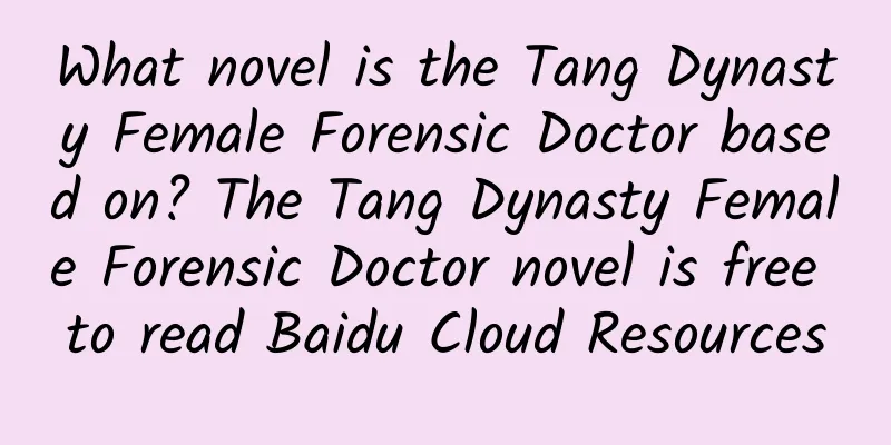 What novel is the Tang Dynasty Female Forensic Doctor based on? The Tang Dynasty Female Forensic Doctor novel is free to read Baidu Cloud Resources