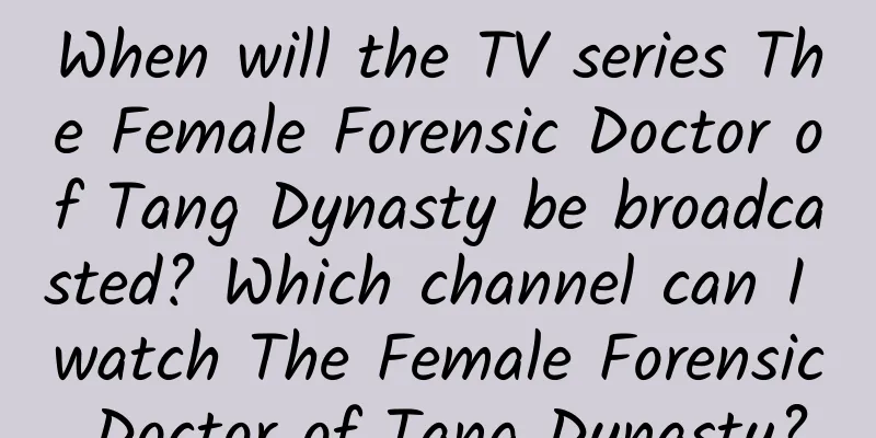 When will the TV series The Female Forensic Doctor of Tang Dynasty be broadcasted? Which channel can I watch The Female Forensic Doctor of Tang Dynasty?