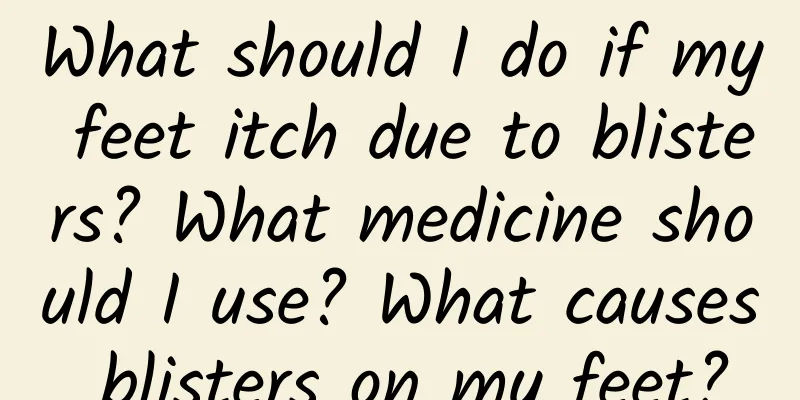 What should I do if my feet itch due to blisters? What medicine should I use? What causes blisters on my feet?