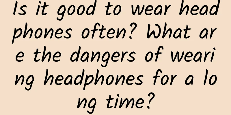 Is it good to wear headphones often? What are the dangers of wearing headphones for a long time?