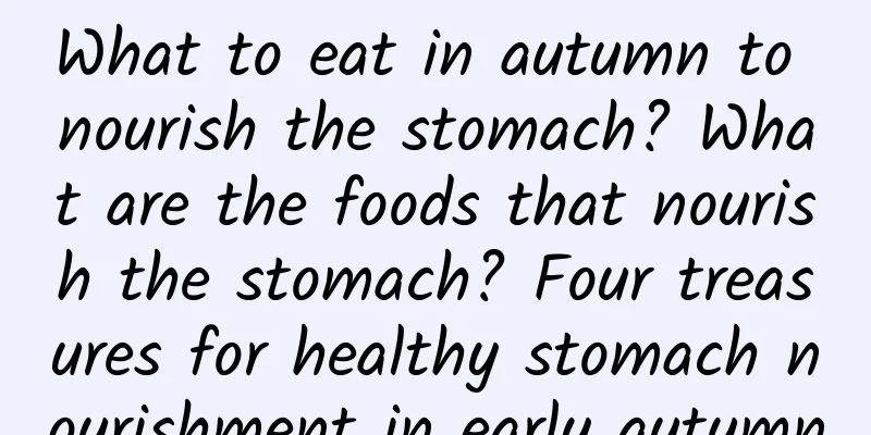 What to eat in autumn to nourish the stomach? What are the foods that nourish the stomach? Four treasures for healthy stomach nourishment in early autumn