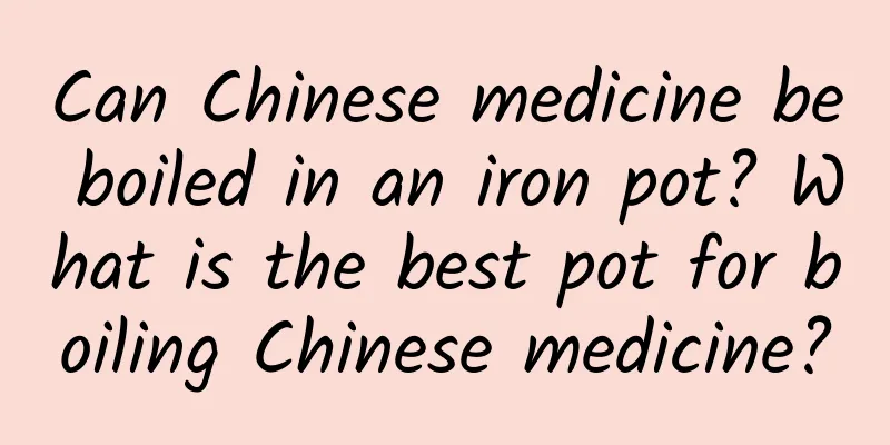 Can Chinese medicine be boiled in an iron pot? What is the best pot for boiling Chinese medicine?