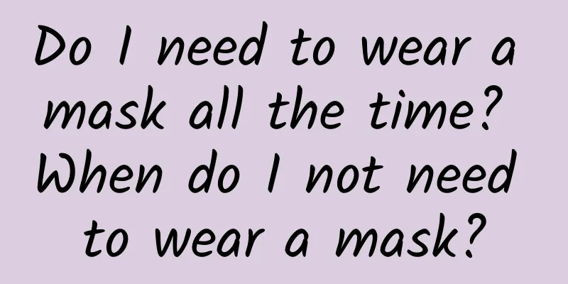 Do I need to wear a mask all the time? When do I not need to wear a mask?