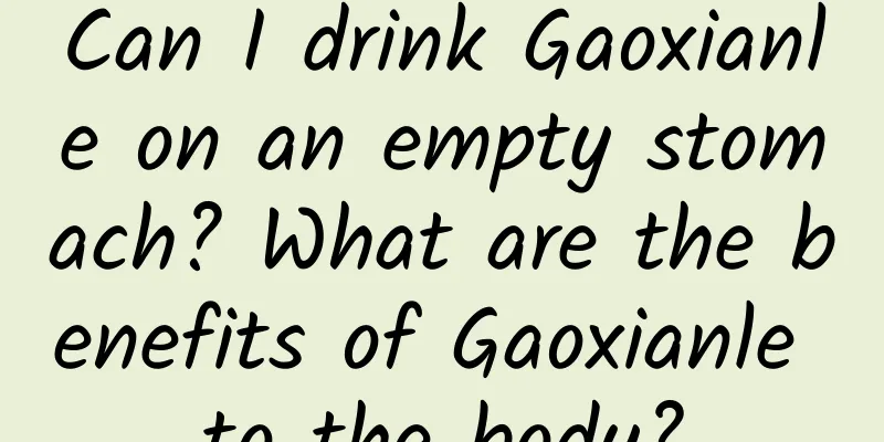 Can I drink Gaoxianle on an empty stomach? What are the benefits of Gaoxianle to the body?