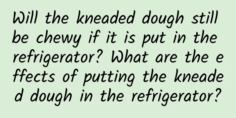Will the kneaded dough still be chewy if it is put in the refrigerator? What are the effects of putting the kneaded dough in the refrigerator?