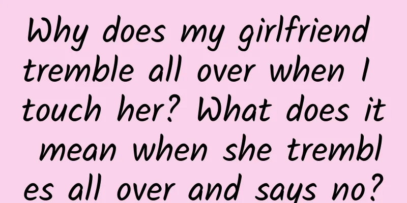 Why does my girlfriend tremble all over when I touch her? What does it mean when she trembles all over and says no?