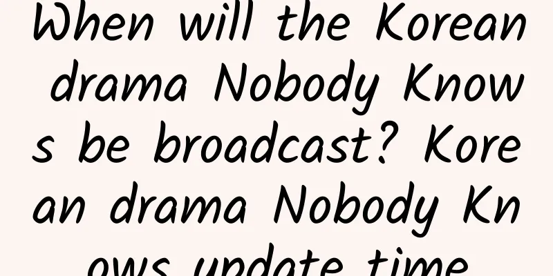 When will the Korean drama Nobody Knows be broadcast? Korean drama Nobody Knows update time