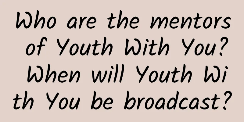 Who are the mentors of Youth With You? When will Youth With You be broadcast?