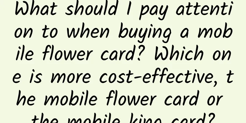 What should I pay attention to when buying a mobile flower card? Which one is more cost-effective, the mobile flower card or the mobile king card?