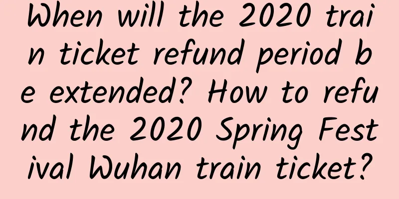 When will the 2020 train ticket refund period be extended? How to refund the 2020 Spring Festival Wuhan train ticket?