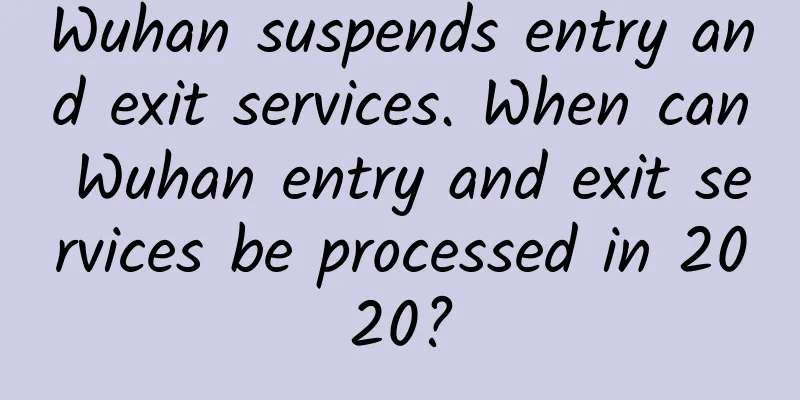 Wuhan suspends entry and exit services. When can Wuhan entry and exit services be processed in 2020?