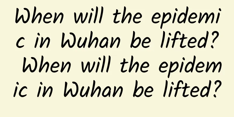 When will the epidemic in Wuhan be lifted? When will the epidemic in Wuhan be lifted?