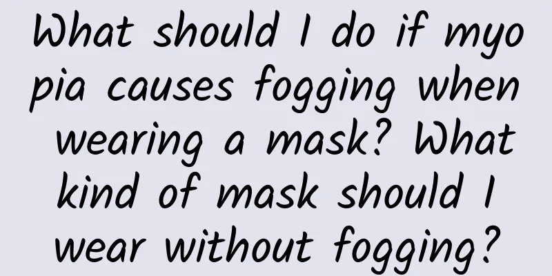 What should I do if myopia causes fogging when wearing a mask? What kind of mask should I wear without fogging?