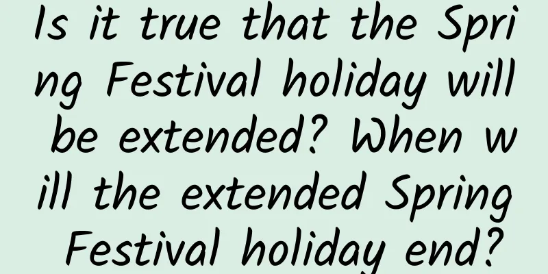 Is it true that the Spring Festival holiday will be extended? When will the extended Spring Festival holiday end?
