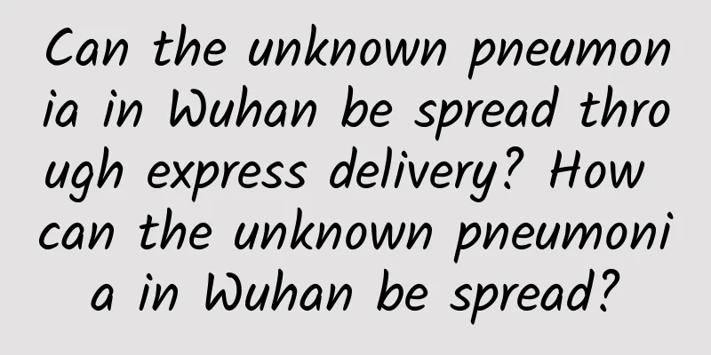 Can the unknown pneumonia in Wuhan be spread through express delivery? How can the unknown pneumonia in Wuhan be spread?
