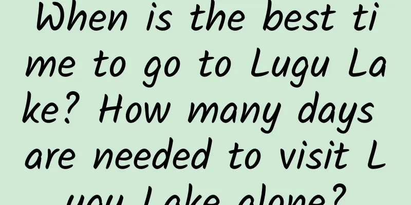 When is the best time to go to Lugu Lake? How many days are needed to visit Lugu Lake alone?