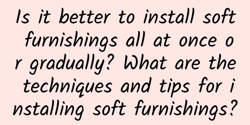 Is it better to install soft furnishings all at once or gradually? What are the techniques and tips for installing soft furnishings?