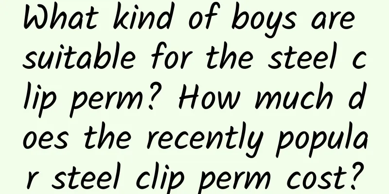 What kind of boys are suitable for the steel clip perm? How much does the recently popular steel clip perm cost?