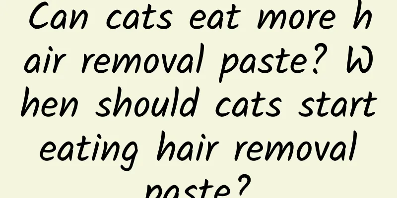 Can cats eat more hair removal paste? When should cats start eating hair removal paste?