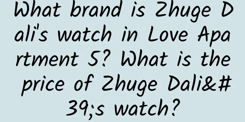 What brand is Zhuge Dali's watch in Love Apartment 5? What is the price of Zhuge Dali's watch?