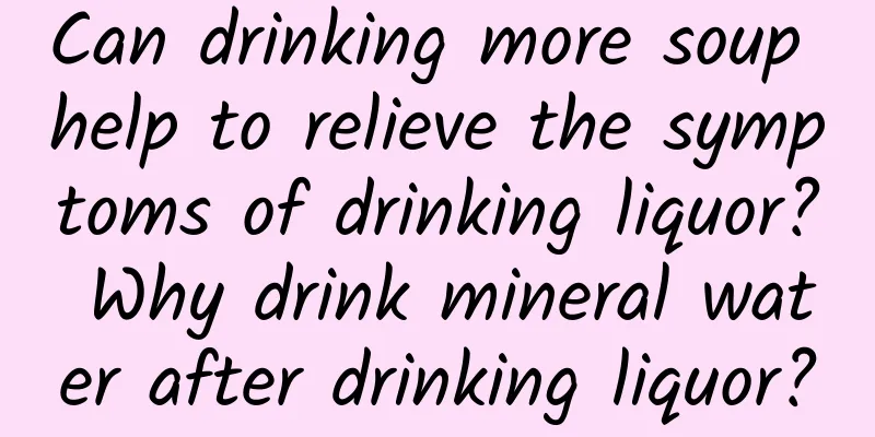 Can drinking more soup help to relieve the symptoms of drinking liquor? Why drink mineral water after drinking liquor?