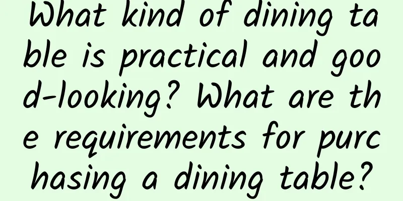What kind of dining table is practical and good-looking? What are the requirements for purchasing a dining table?