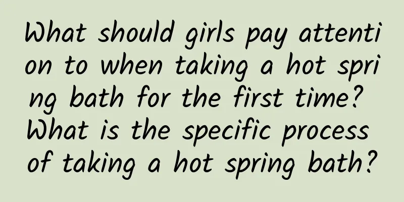 What should girls pay attention to when taking a hot spring bath for the first time? What is the specific process of taking a hot spring bath?