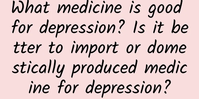 What medicine is good for depression? Is it better to import or domestically produced medicine for depression?