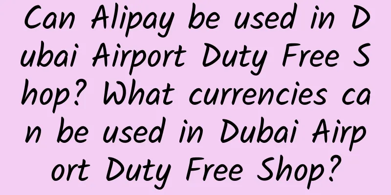 Can Alipay be used in Dubai Airport Duty Free Shop? What currencies can be used in Dubai Airport Duty Free Shop?