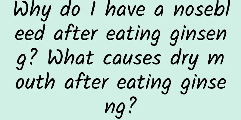 Why do I have a nosebleed after eating ginseng? What causes dry mouth after eating ginseng?