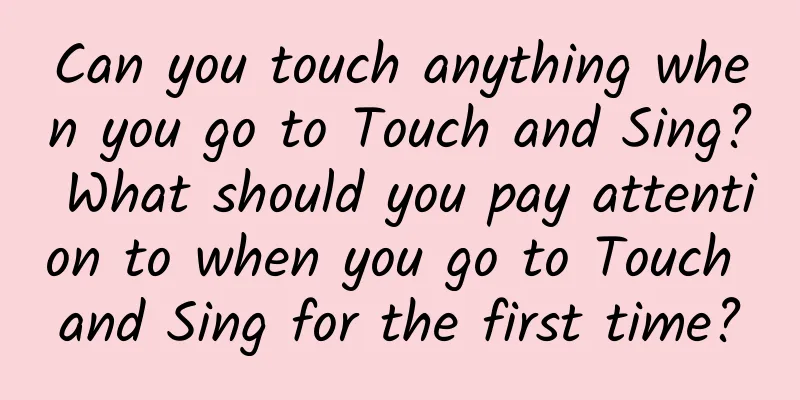 Can you touch anything when you go to Touch and Sing? What should you pay attention to when you go to Touch and Sing for the first time?