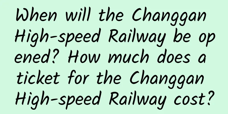 When will the Changgan High-speed Railway be opened? How much does a ticket for the Changgan High-speed Railway cost?