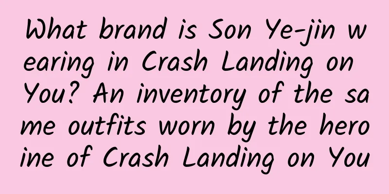 What brand is Son Ye-jin wearing in Crash Landing on You? An inventory of the same outfits worn by the heroine of Crash Landing on You