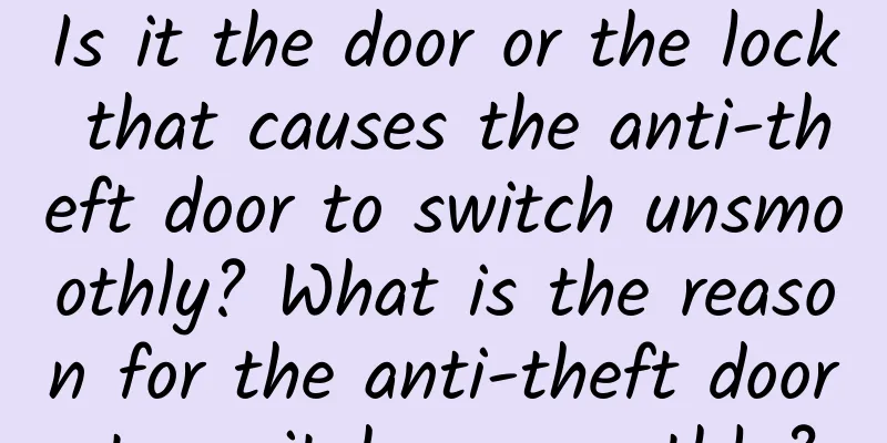 Is it the door or the lock that causes the anti-theft door to switch unsmoothly? What is the reason for the anti-theft door to switch unsmoothly?