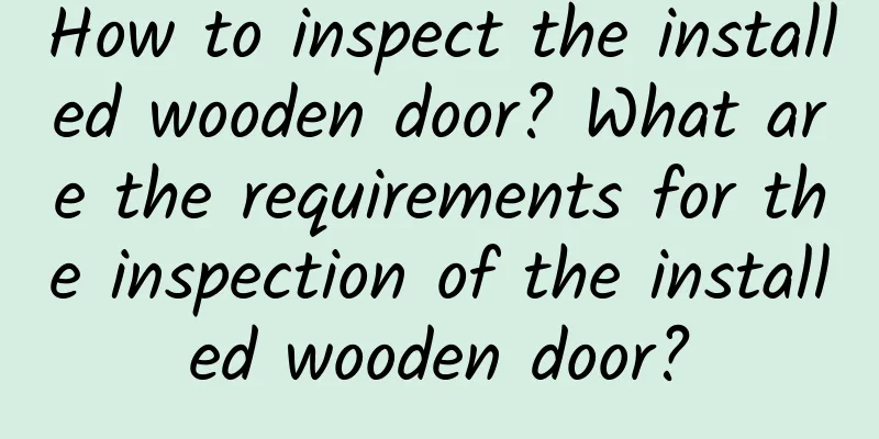 How to inspect the installed wooden door? What are the requirements for the inspection of the installed wooden door?