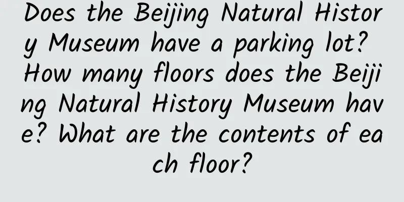 Does the Beijing Natural History Museum have a parking lot? How many floors does the Beijing Natural History Museum have? What are the contents of each floor?