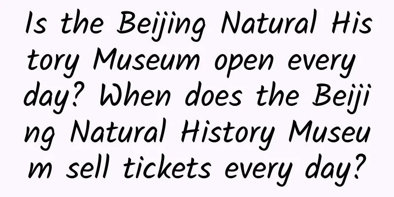 Is the Beijing Natural History Museum open every day? When does the Beijing Natural History Museum sell tickets every day?