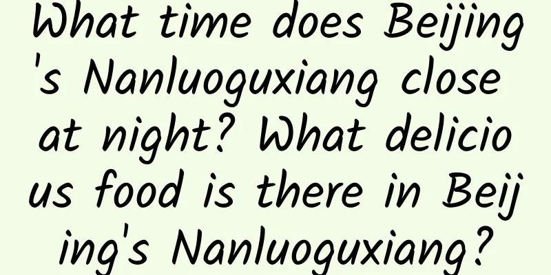 What time does Beijing's Nanluoguxiang close at night? What delicious food is there in Beijing's Nanluoguxiang?