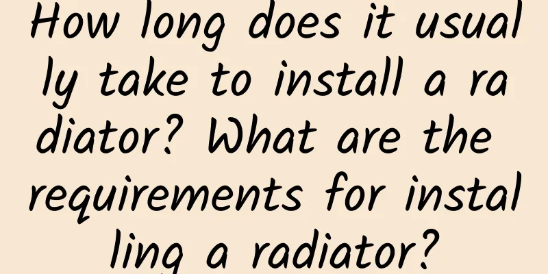 How long does it usually take to install a radiator? What are the requirements for installing a radiator?