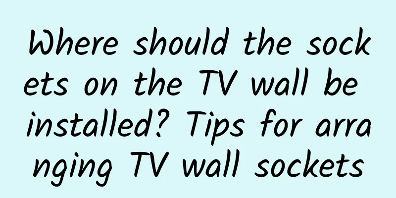 Where should the sockets on the TV wall be installed? Tips for arranging TV wall sockets