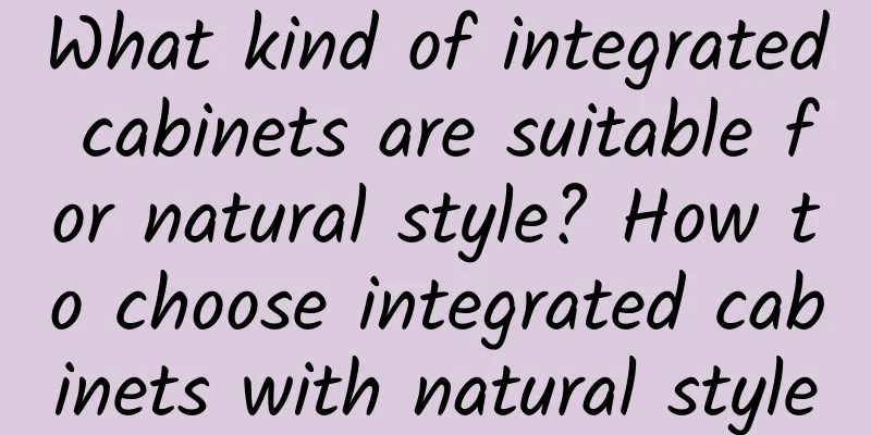 What kind of integrated cabinets are suitable for natural style? How to choose integrated cabinets with natural style