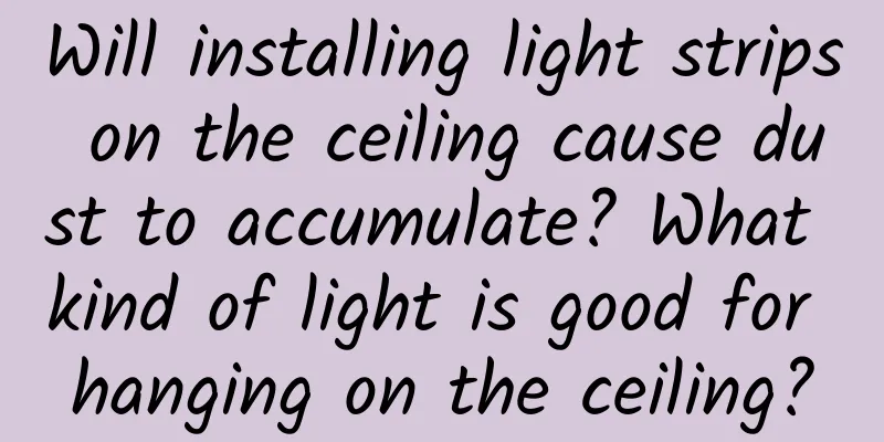 Will installing light strips on the ceiling cause dust to accumulate? What kind of light is good for hanging on the ceiling?