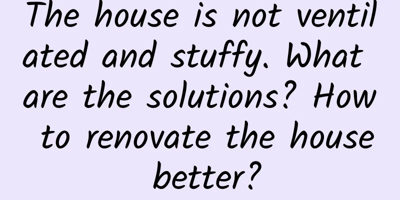 The house is not ventilated and stuffy. What are the solutions? How to renovate the house better?
